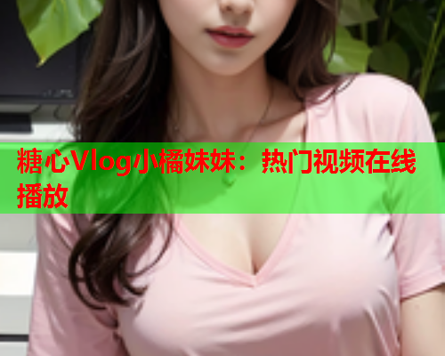 糖心Vlog小橘妹妹：热门视频在线播放  第1张